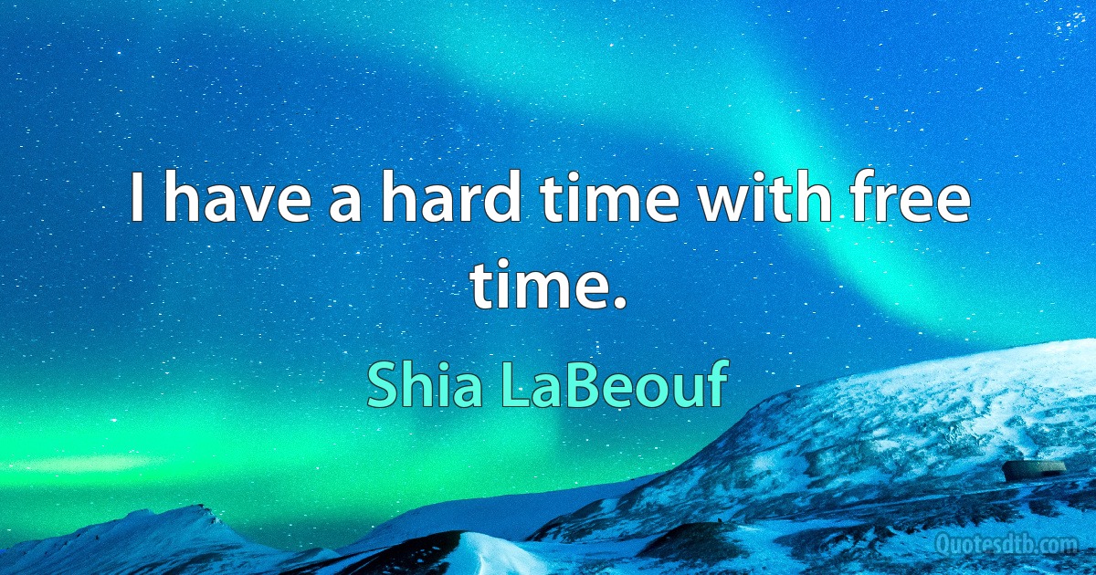 I have a hard time with free time. (Shia LaBeouf)