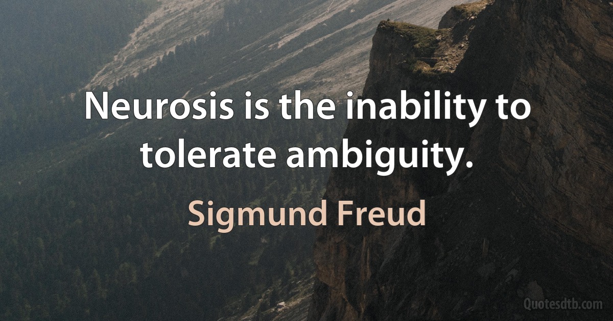 Neurosis is the inability to tolerate ambiguity. (Sigmund Freud)