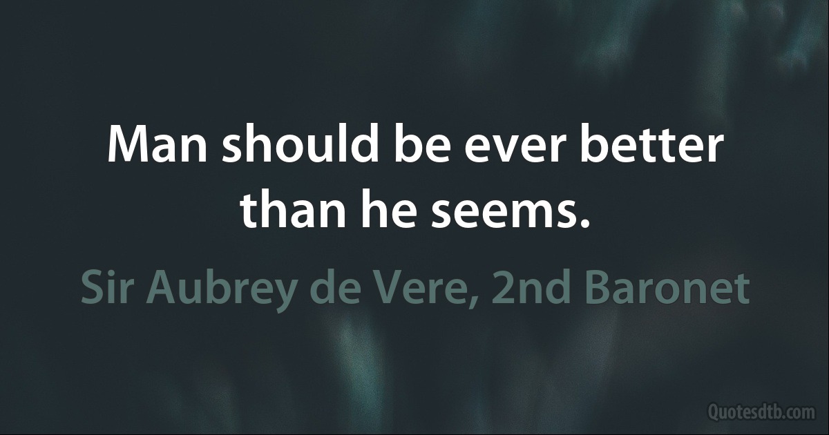 Man should be ever better than he seems. (Sir Aubrey de Vere, 2nd Baronet)