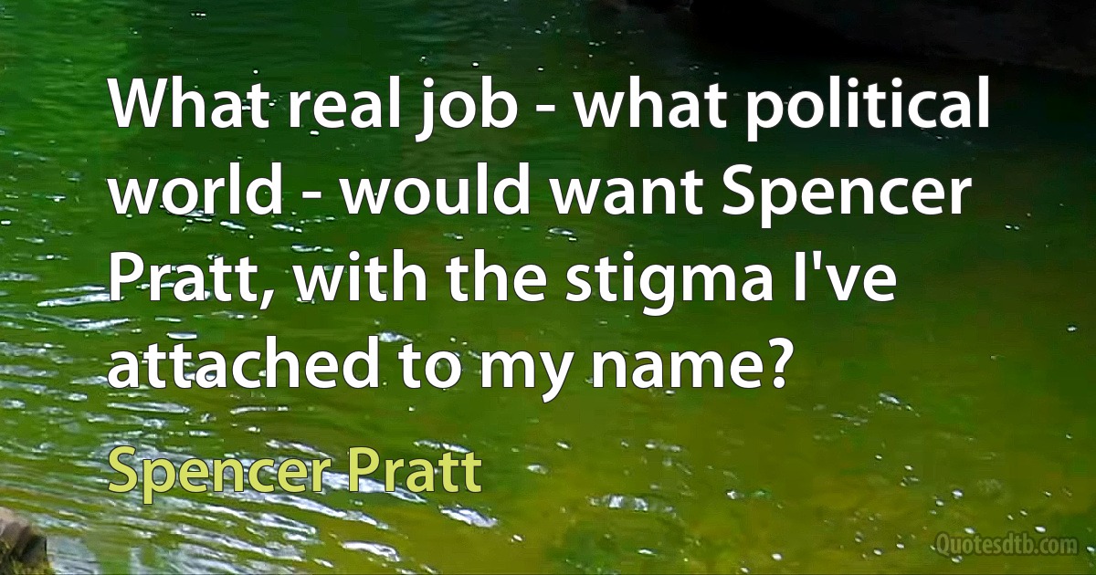 What real job - what political world - would want Spencer Pratt, with the stigma I've attached to my name? (Spencer Pratt)