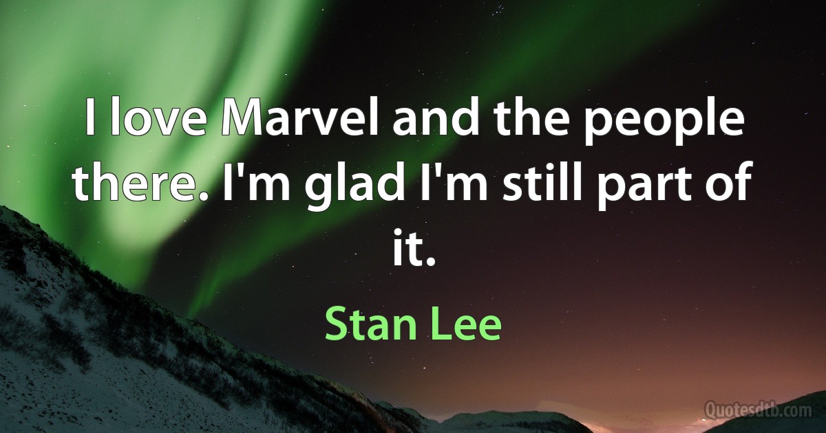 I love Marvel and the people there. I'm glad I'm still part of it. (Stan Lee)