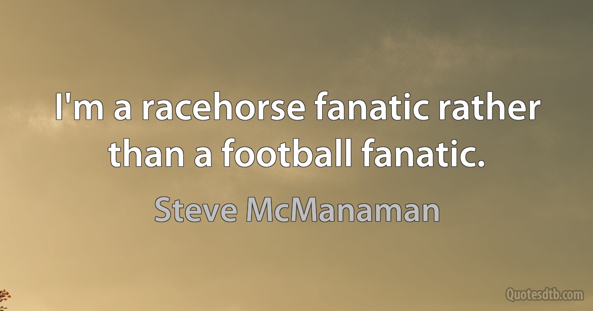 I'm a racehorse fanatic rather than a football fanatic. (Steve McManaman)