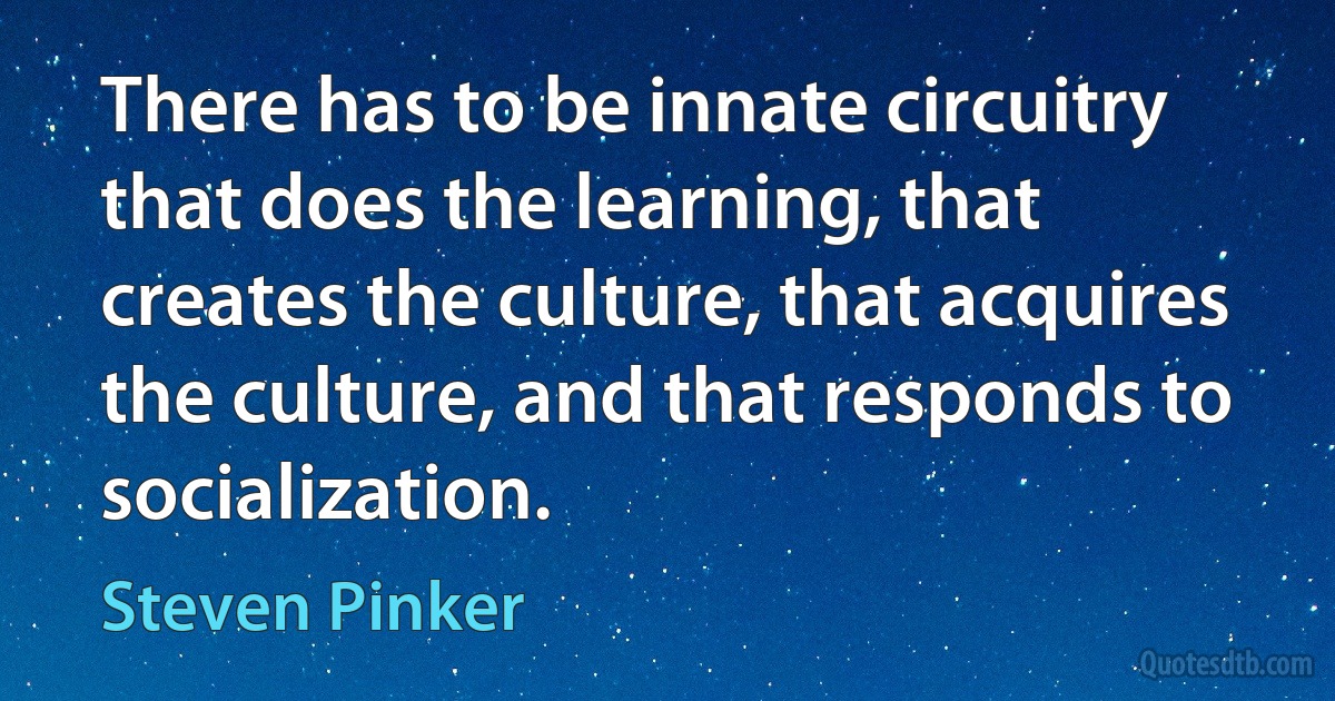 There has to be innate circuitry that does the learning, that creates the culture, that acquires the culture, and that responds to socialization. (Steven Pinker)