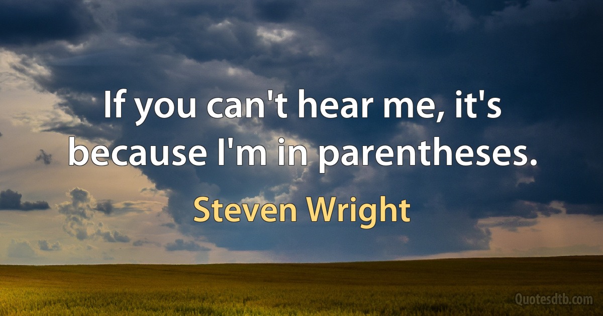 If you can't hear me, it's because I'm in parentheses. (Steven Wright)