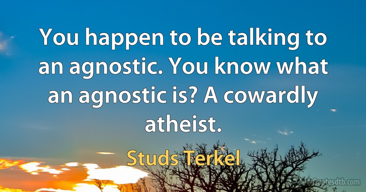 You happen to be talking to an agnostic. You know what an agnostic is? A cowardly atheist. (Studs Terkel)