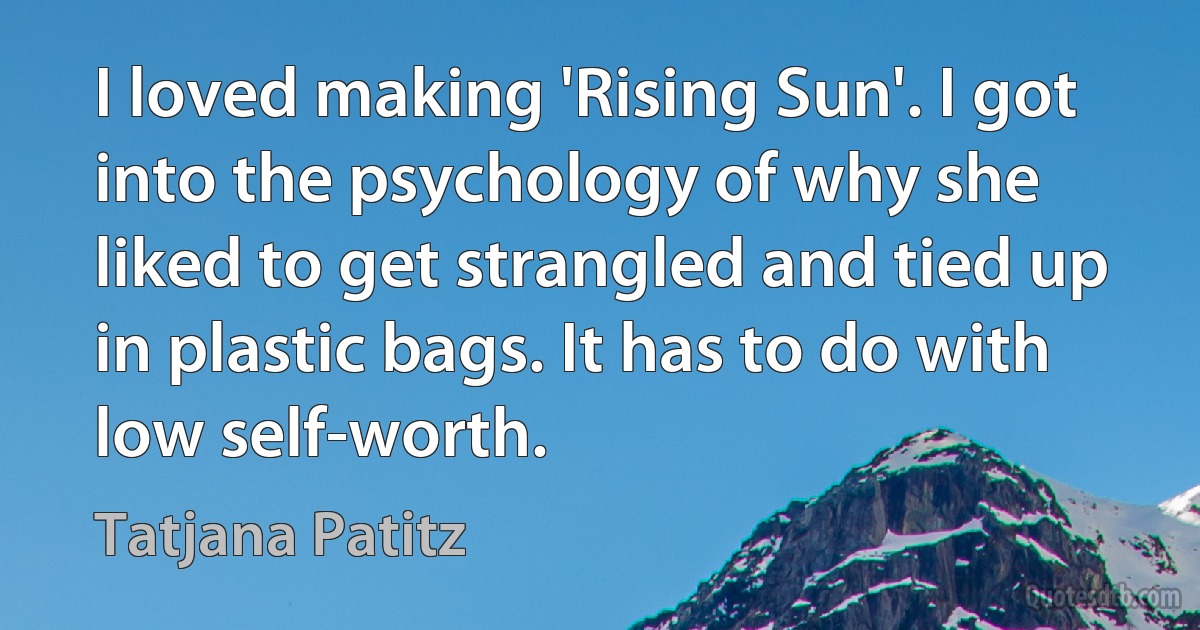 I loved making 'Rising Sun'. I got into the psychology of why she liked to get strangled and tied up in plastic bags. It has to do with low self-worth. (Tatjana Patitz)