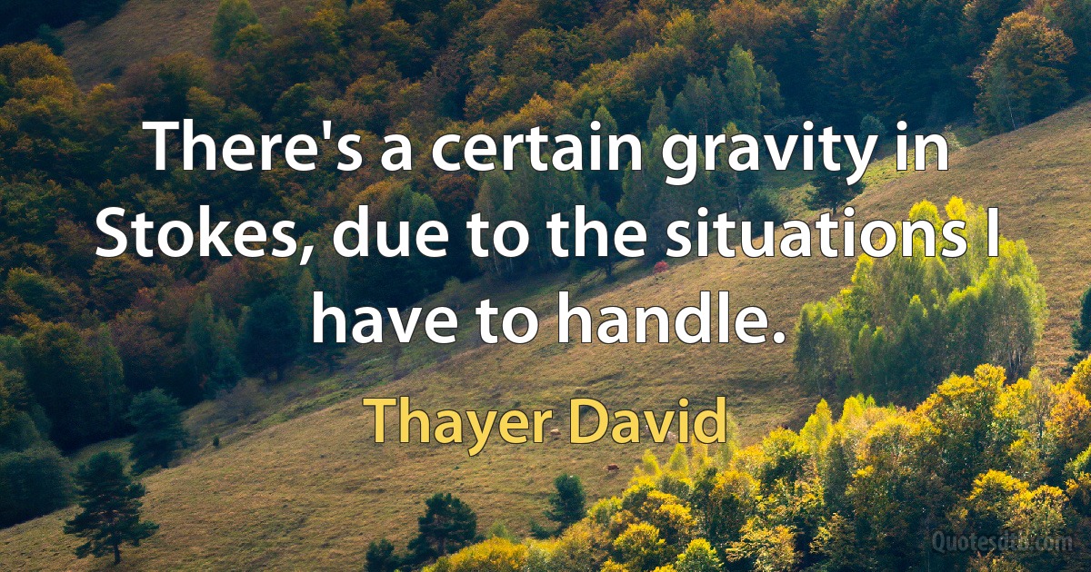 There's a certain gravity in Stokes, due to the situations I have to handle. (Thayer David)