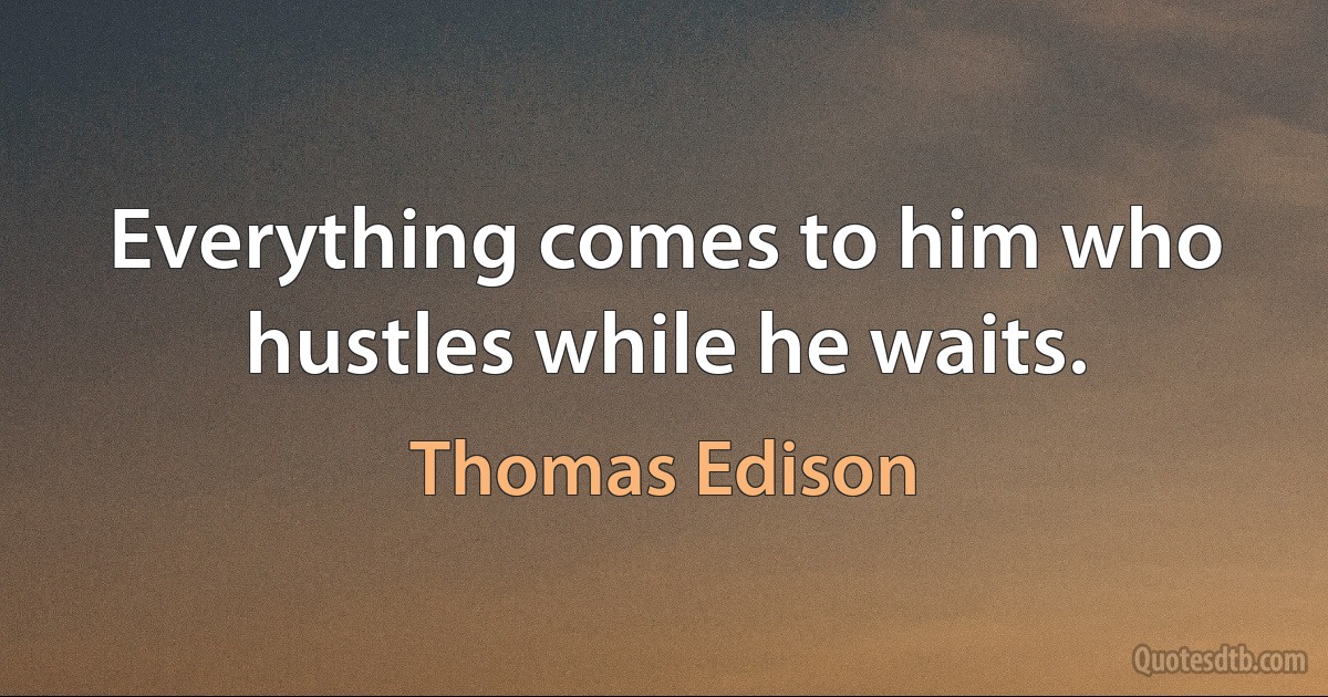 Everything comes to him who hustles while he waits. (Thomas Edison)