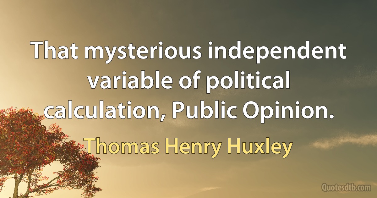 That mysterious independent variable of political calculation, Public Opinion. (Thomas Henry Huxley)