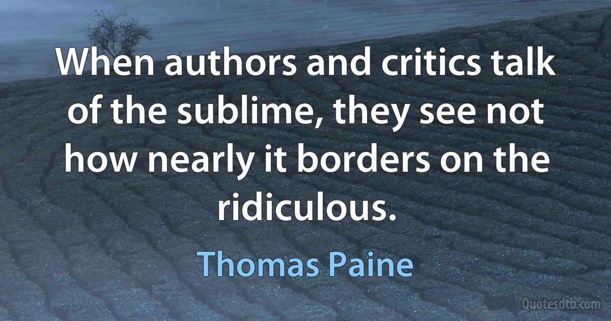 When authors and critics talk of the sublime, they see not how nearly it borders on the ridiculous. (Thomas Paine)