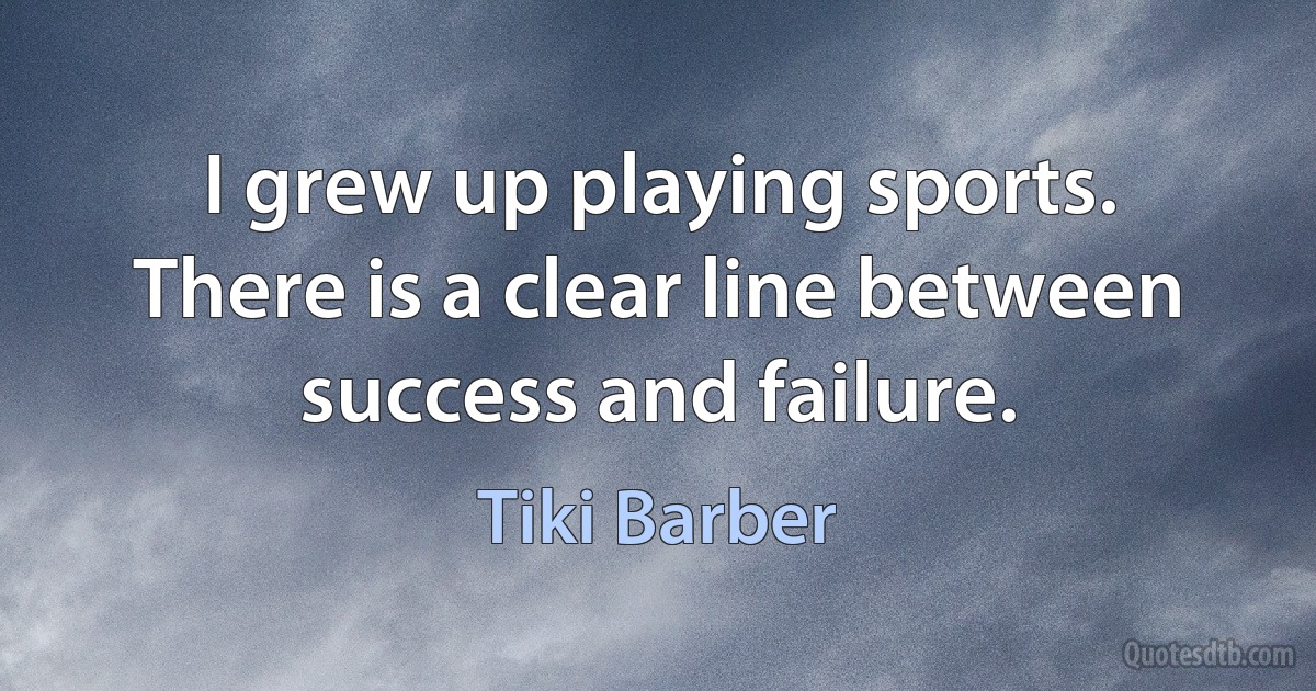 I grew up playing sports. There is a clear line between success and failure. (Tiki Barber)