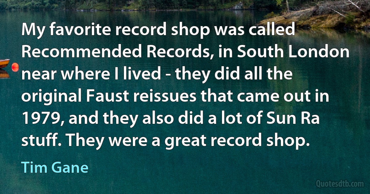 My favorite record shop was called Recommended Records, in South London near where I lived - they did all the original Faust reissues that came out in 1979, and they also did a lot of Sun Ra stuff. They were a great record shop. (Tim Gane)