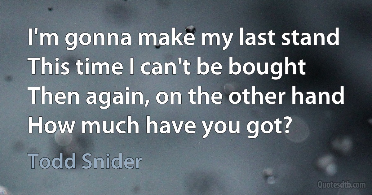 I'm gonna make my last stand
This time I can't be bought
Then again, on the other hand
How much have you got? (Todd Snider)