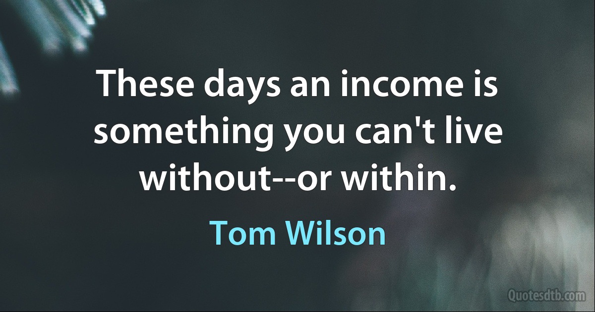 These days an income is something you can't live without--or within. (Tom Wilson)