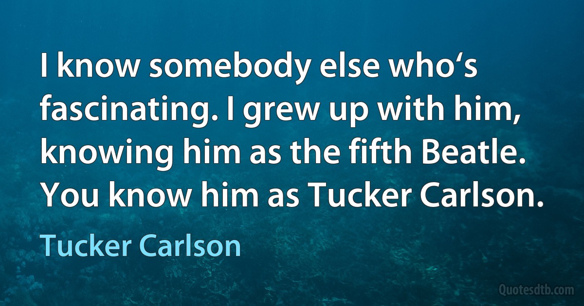 I know somebody else who‘s fascinating. I grew up with him, knowing him as the fifth Beatle. You know him as Tucker Carlson. (Tucker Carlson)