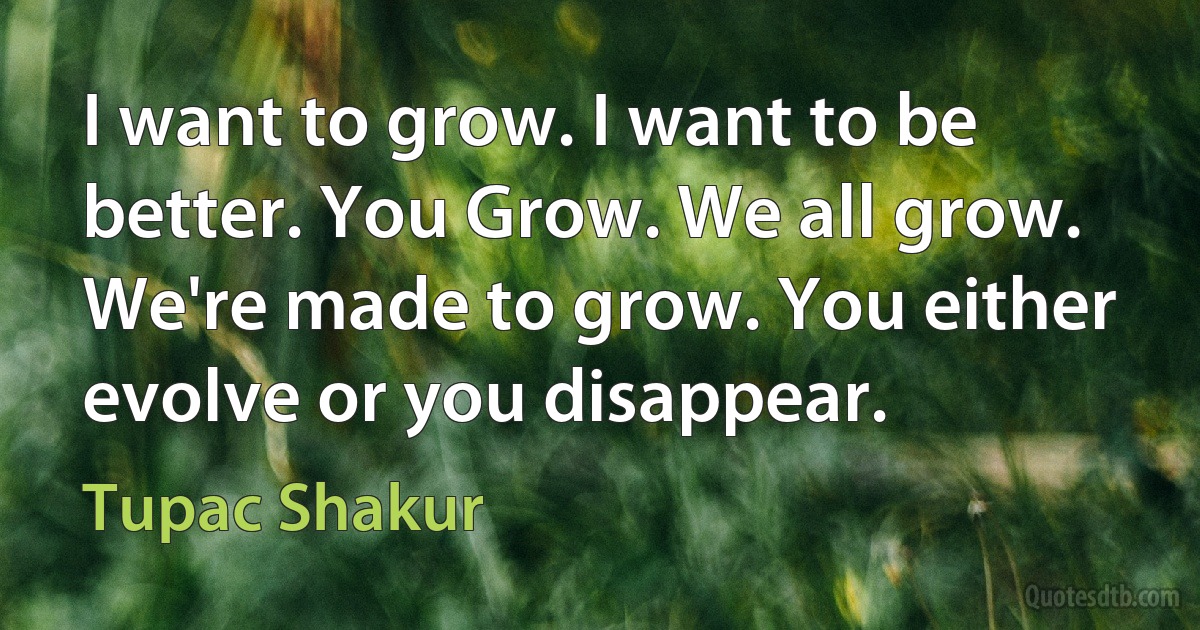 I want to grow. I want to be better. You Grow. We all grow. We're made to grow. You either evolve or you disappear. (Tupac Shakur)