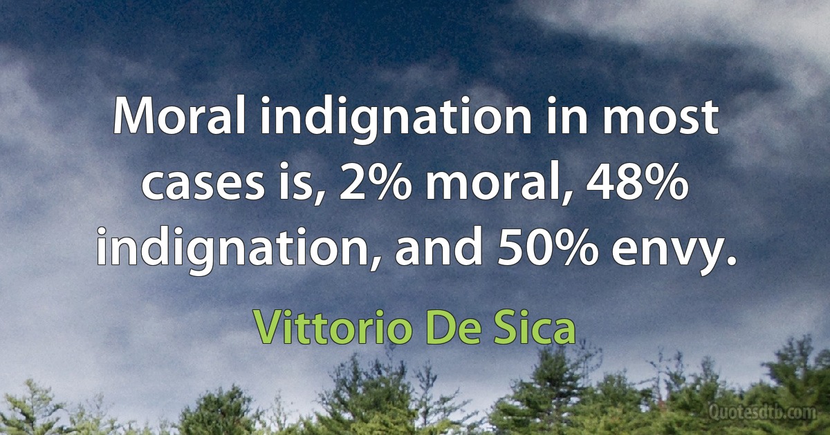 Moral indignation in most cases is, 2% moral, 48% indignation, and 50% envy. (Vittorio De Sica)