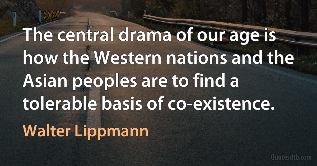 The central drama of our age is how the Western nations and the Asian peoples are to find a tolerable basis of co-existence. (Walter Lippmann)