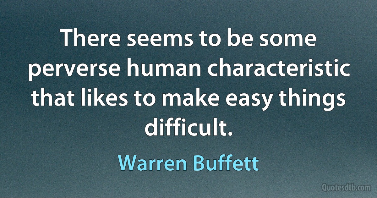 There seems to be some perverse human characteristic that likes to make easy things difficult. (Warren Buffett)