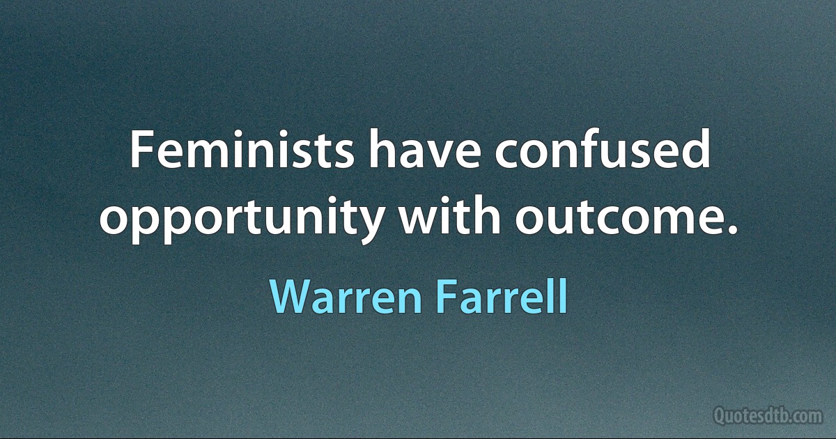 Feminists have confused opportunity with outcome. (Warren Farrell)