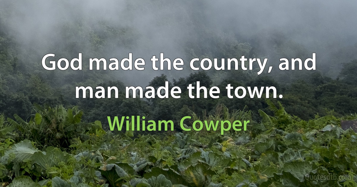 God made the country, and man made the town. (William Cowper)