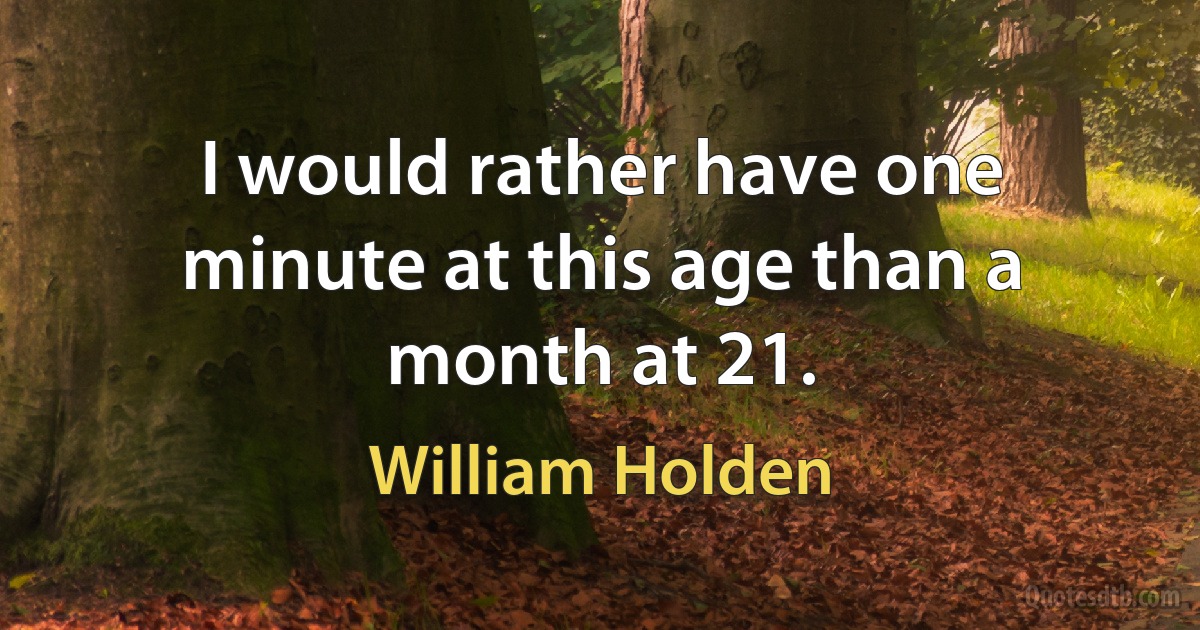 I would rather have one minute at this age than a month at 21. (William Holden)