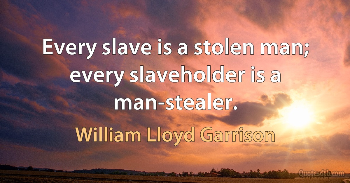 Every slave is a stolen man; every slaveholder is a man-stealer. (William Lloyd Garrison)