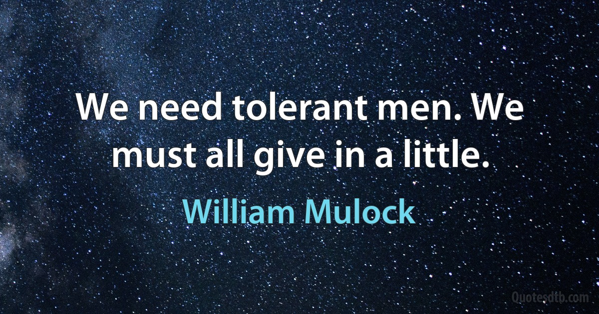 We need tolerant men. We must all give in a little. (William Mulock)