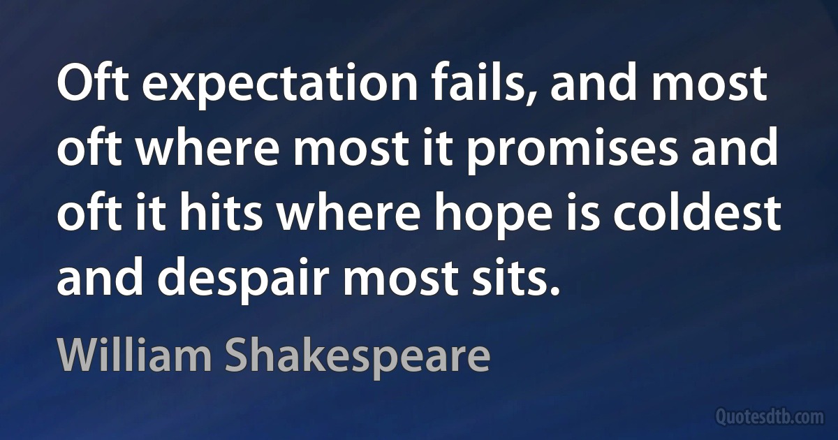 Oft expectation fails, and most oft where most it promises and oft it hits where hope is coldest and despair most sits. (William Shakespeare)