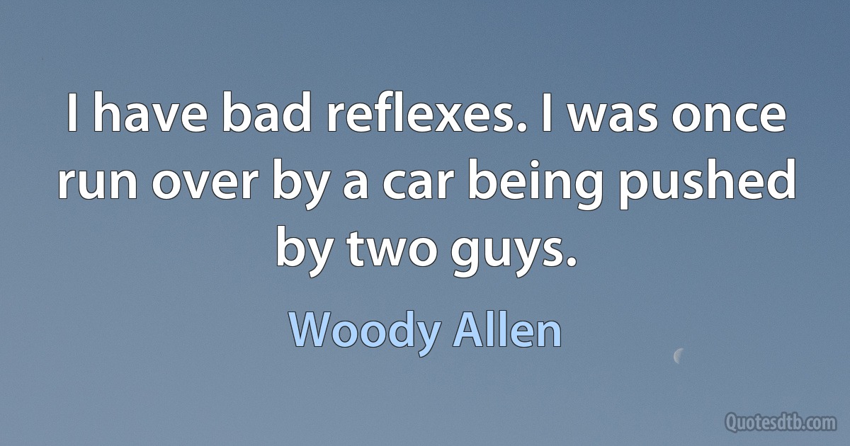 I have bad reflexes. I was once run over by a car being pushed by two guys. (Woody Allen)