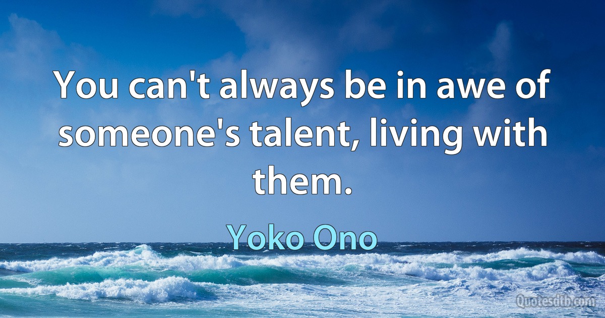 You can't always be in awe of someone's talent, living with them. (Yoko Ono)