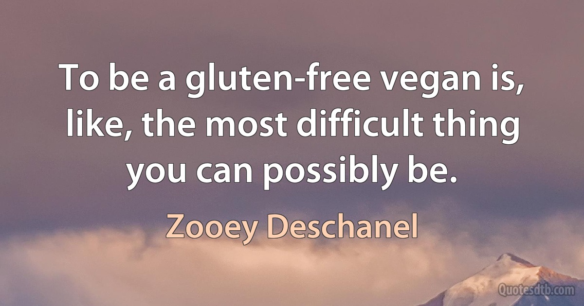 To be a gluten-free vegan is, like, the most difficult thing you can possibly be. (Zooey Deschanel)