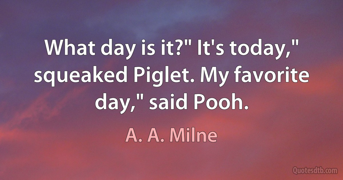 What day is it?" It's today," squeaked Piglet. My favorite day," said Pooh. (A. A. Milne)