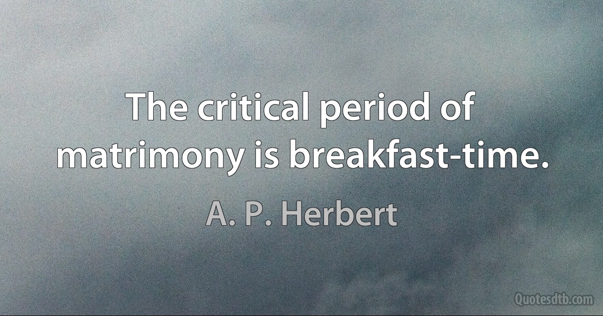 The critical period of matrimony is breakfast-time. (A. P. Herbert)