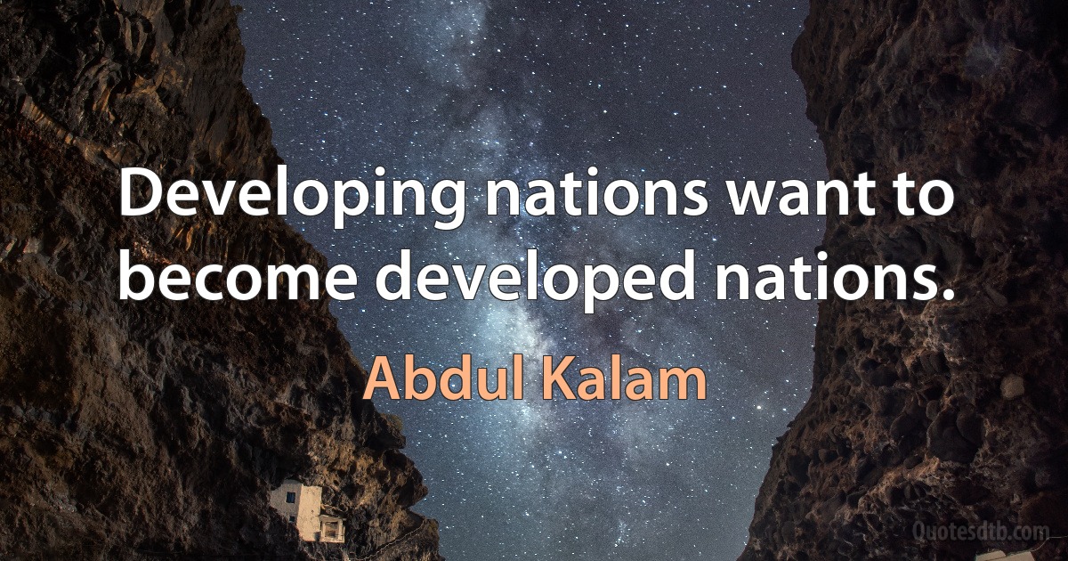 Developing nations want to become developed nations. (Abdul Kalam)