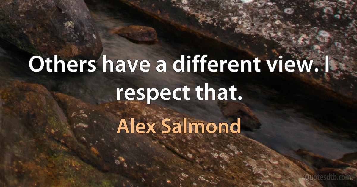 Others have a different view. I respect that. (Alex Salmond)