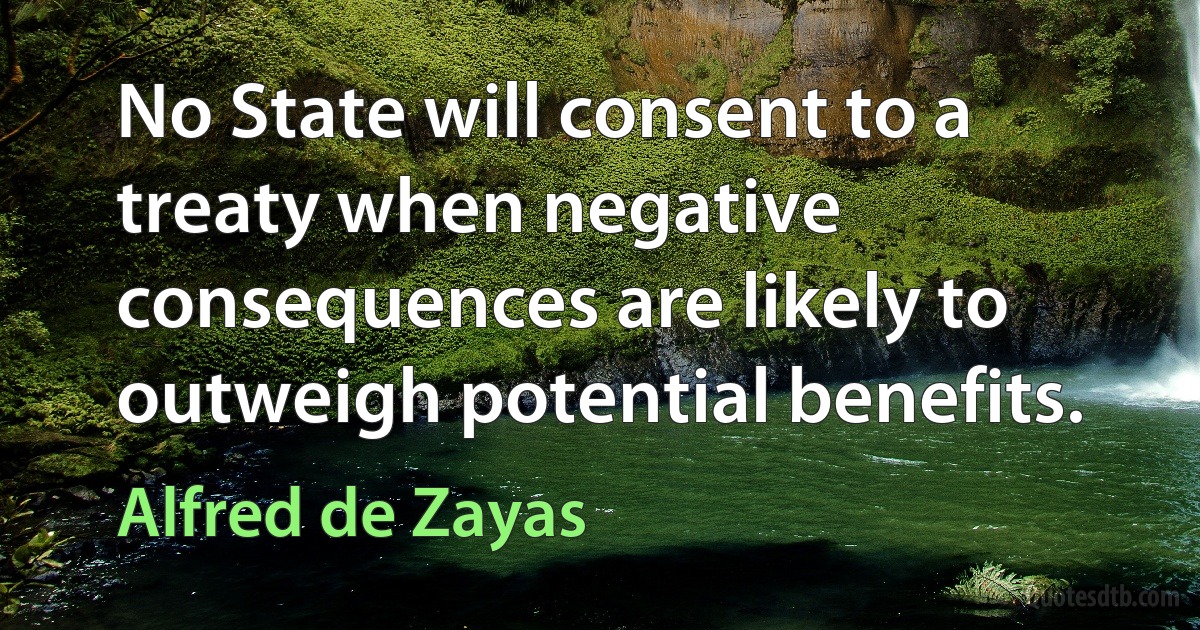 No State will consent to a treaty when negative consequences are likely to outweigh potential benefits. (Alfred de Zayas)