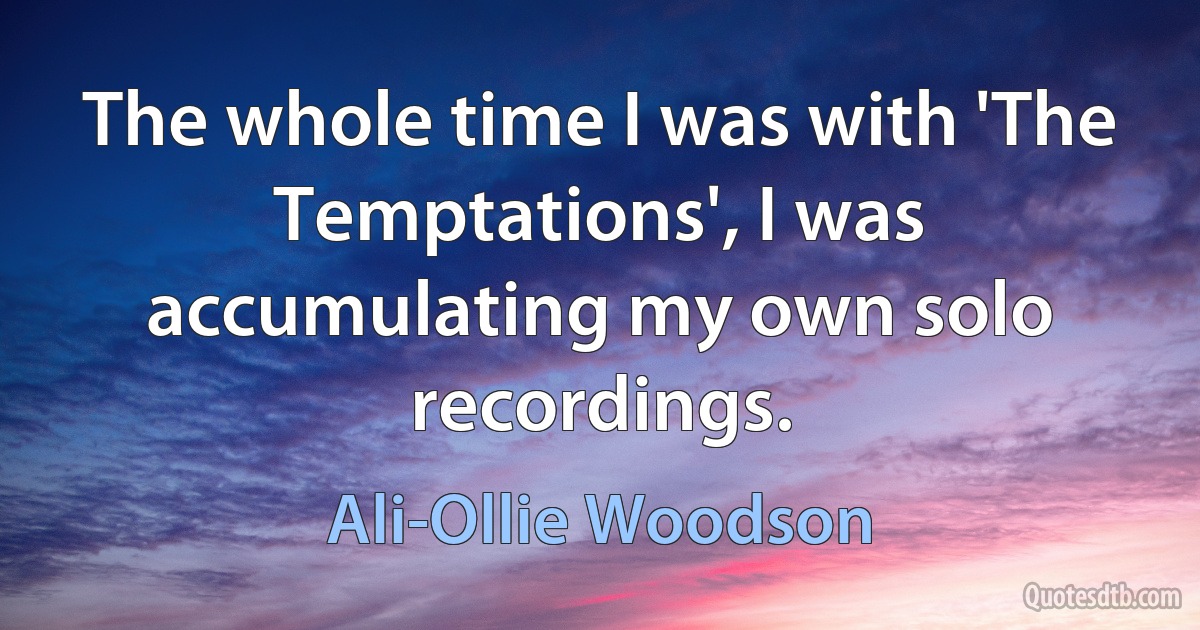 The whole time I was with 'The Temptations', I was accumulating my own solo recordings. (Ali-Ollie Woodson)