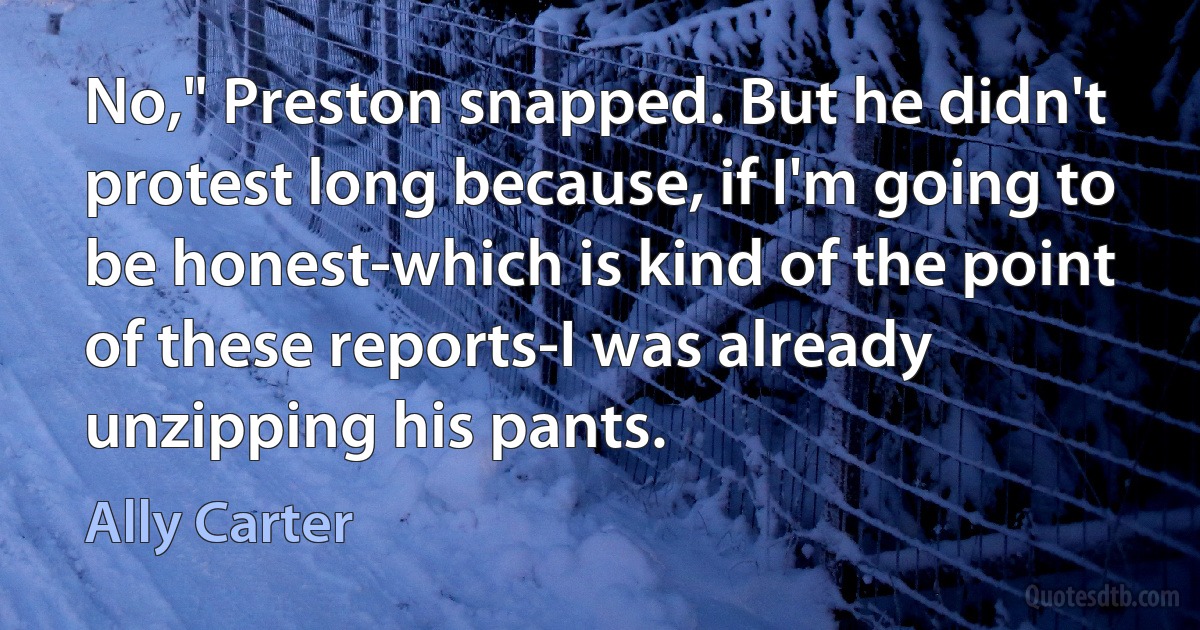 No," Preston snapped. But he didn't protest long because, if I'm going to be honest-which is kind of the point of these reports-I was already unzipping his pants. (Ally Carter)