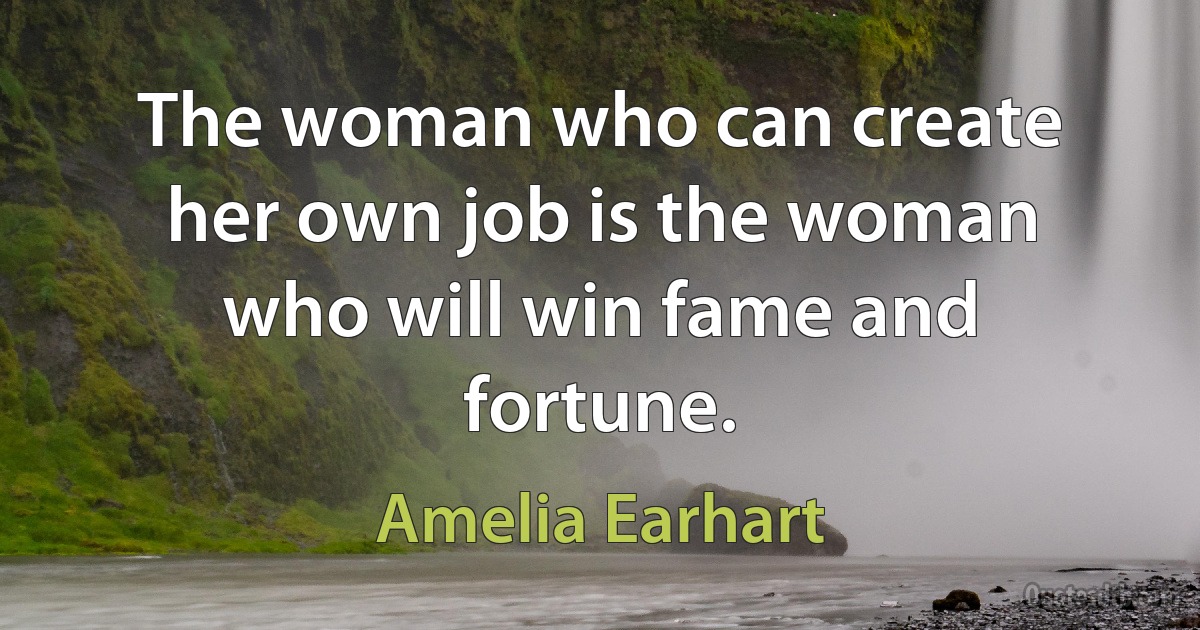 The woman who can create her own job is the woman who will win fame and fortune. (Amelia Earhart)