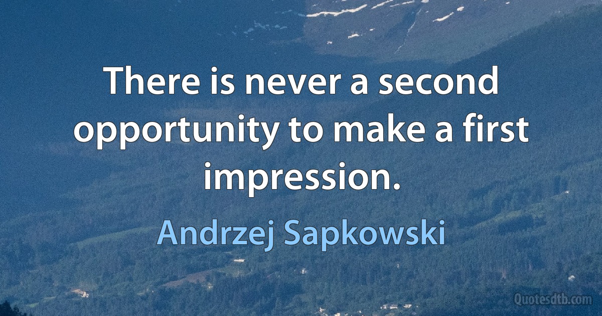 There is never a second opportunity to make a first impression. (Andrzej Sapkowski)