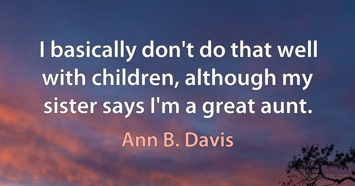 I basically don't do that well with children, although my sister says I'm a great aunt. (Ann B. Davis)