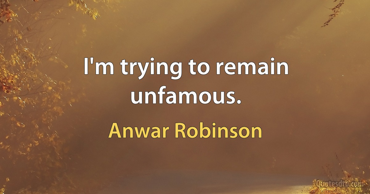 I'm trying to remain unfamous. (Anwar Robinson)