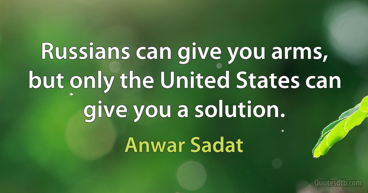 Russians can give you arms, but only the United States can give you a solution. (Anwar Sadat)