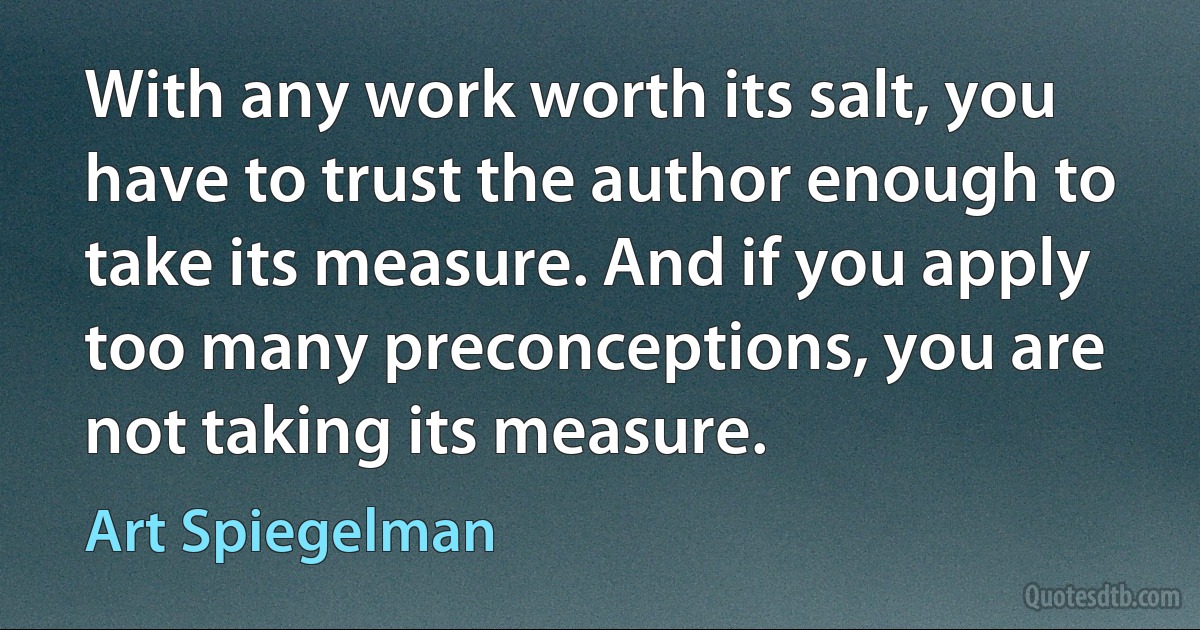 With any work worth its salt, you have to trust the author enough to take its measure. And if you apply too many preconceptions, you are not taking its measure. (Art Spiegelman)