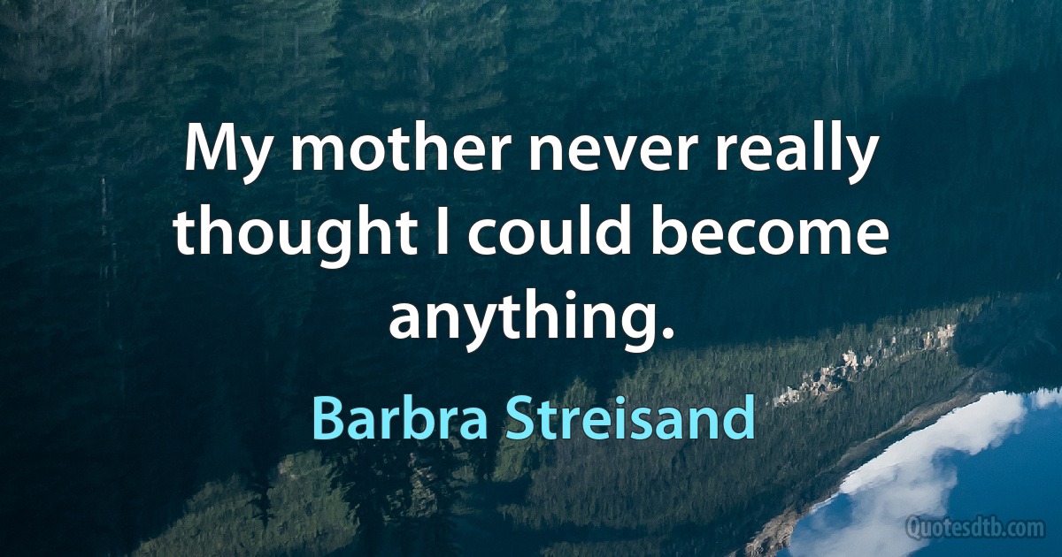 My mother never really thought I could become anything. (Barbra Streisand)