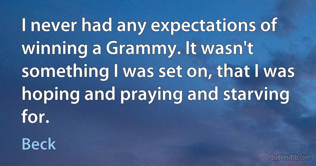 I never had any expectations of winning a Grammy. It wasn't something I was set on, that I was hoping and praying and starving for. (Beck)