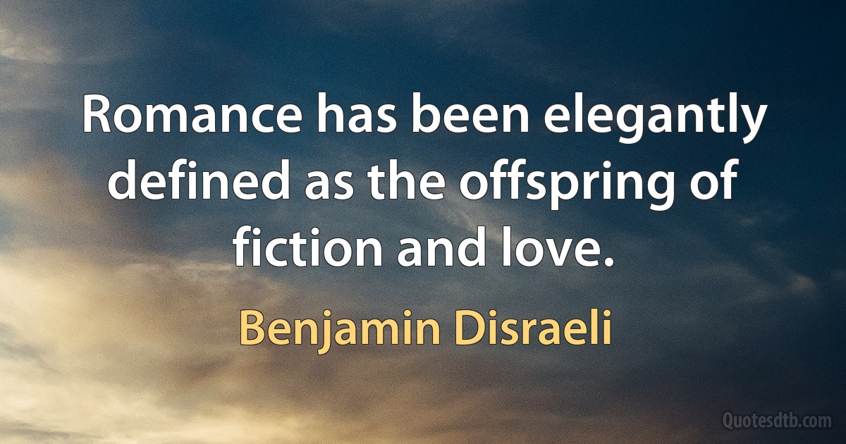 Romance has been elegantly defined as the offspring of fiction and love. (Benjamin Disraeli)