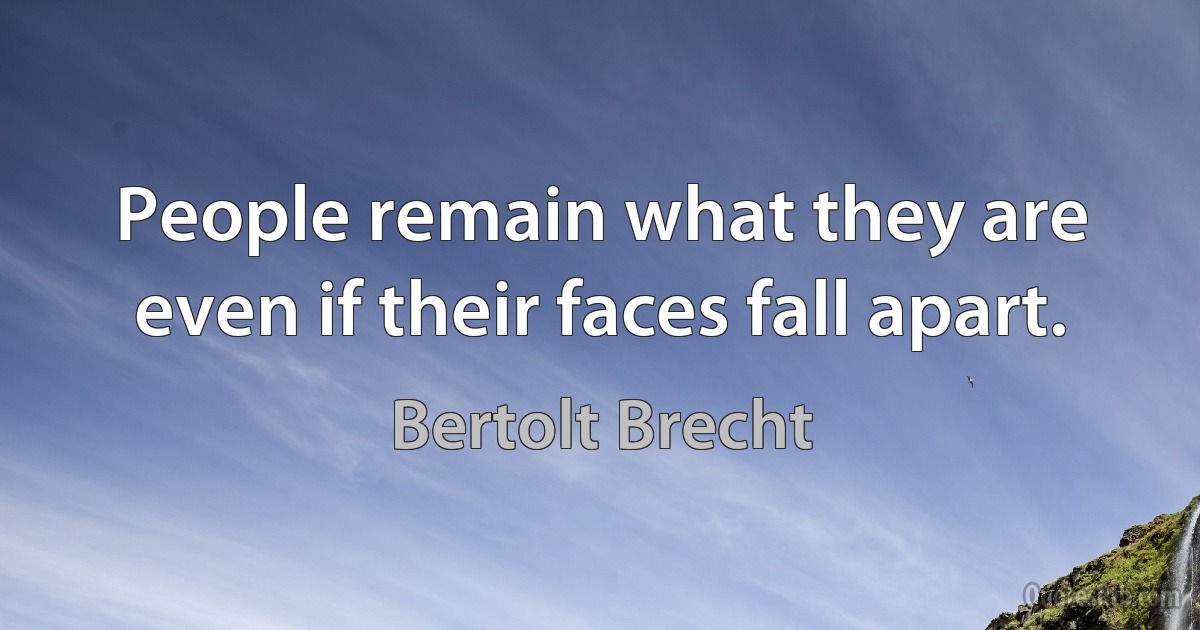 People remain what they are even if their faces fall apart. (Bertolt Brecht)