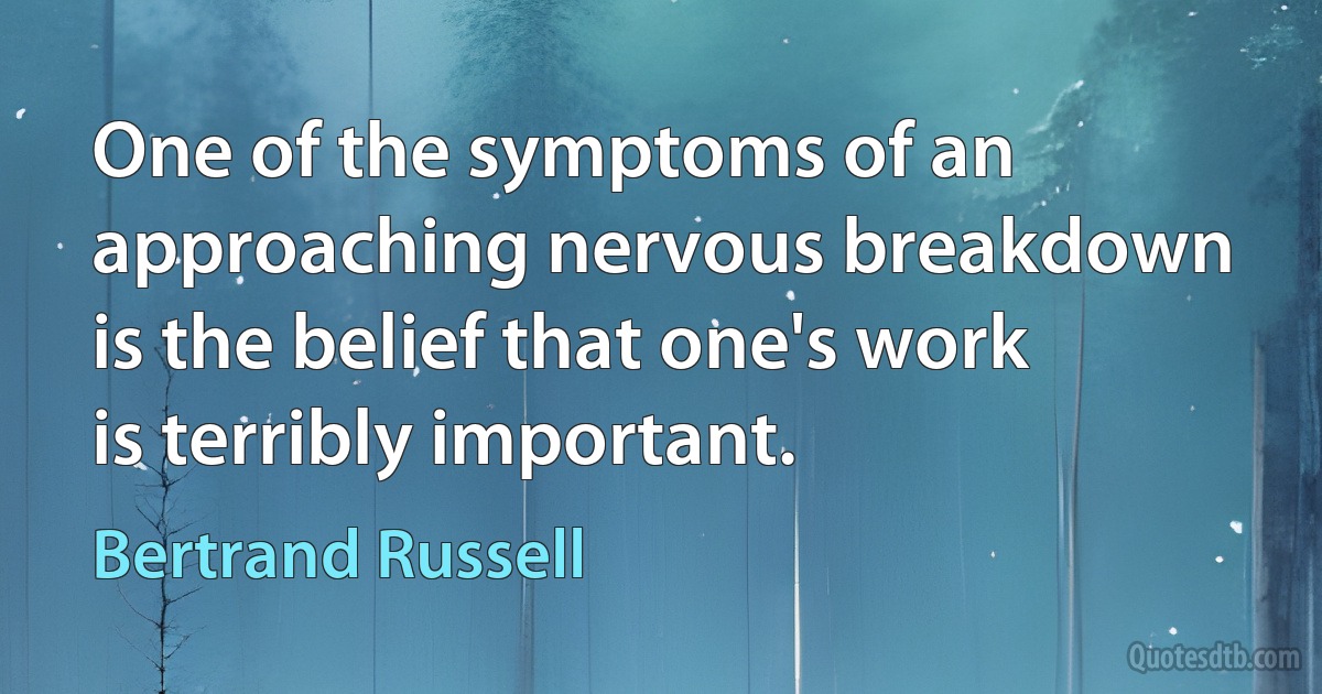 One of the symptoms of an approaching nervous breakdown is the belief that one's work is terribly important. (Bertrand Russell)